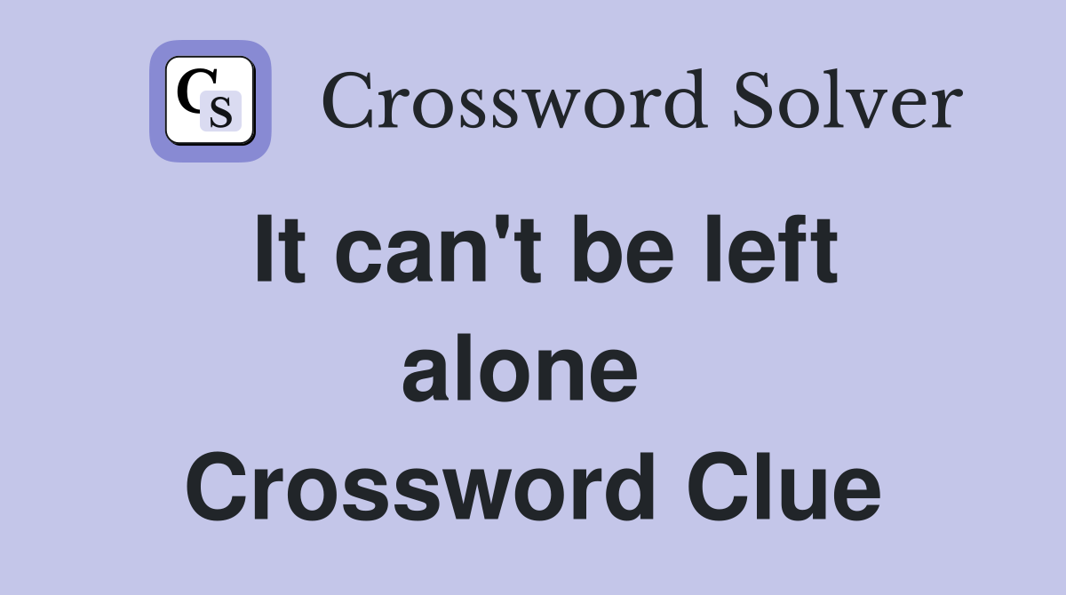 It can't be left alone  Crossword Clue
