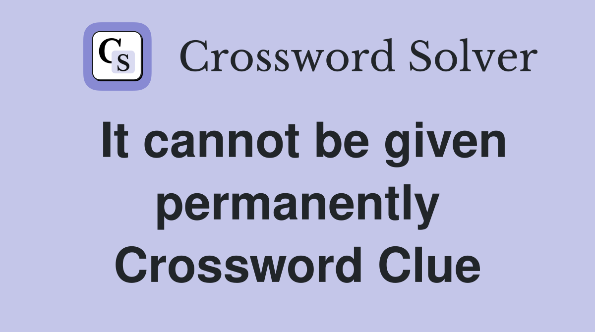 It cannot be given permanently Crossword Clue