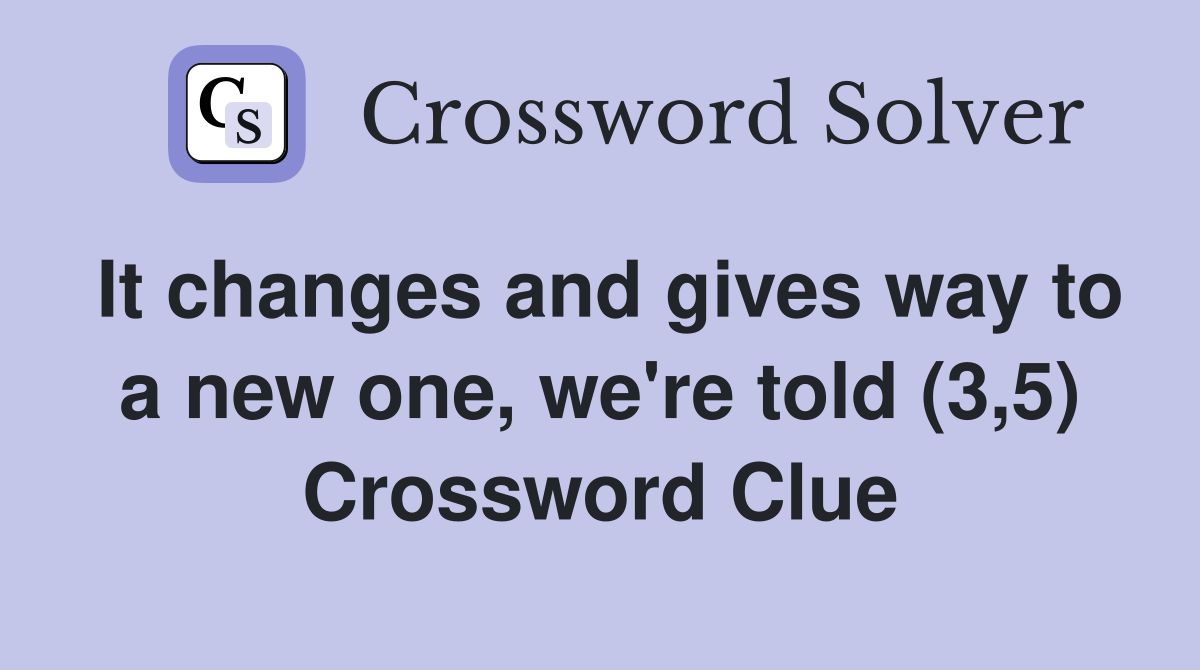 It changes and gives way to a new one, we're told (3,5) Crossword Clue