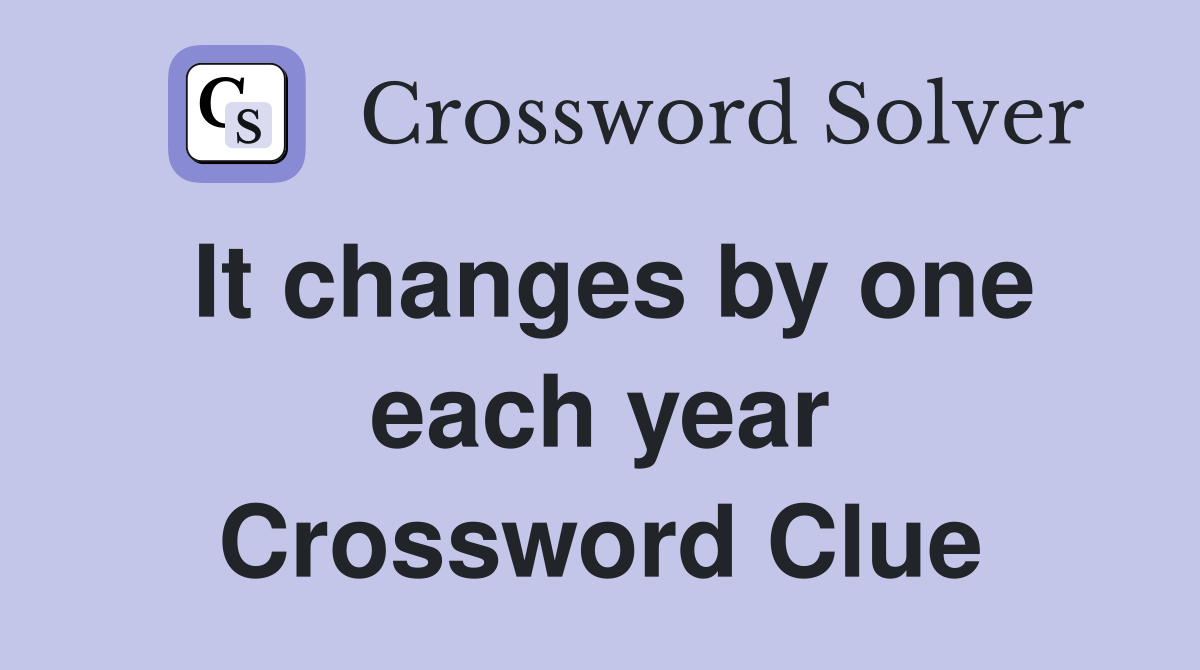 It changes by one each year Crossword Clue