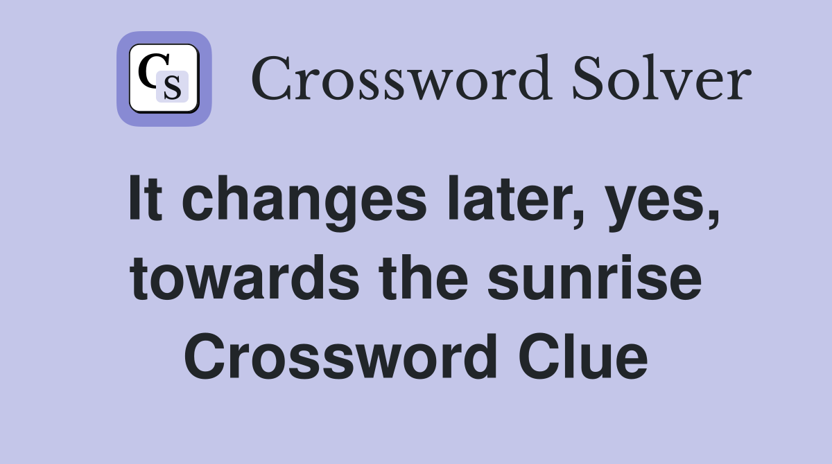 It changes later, yes, towards the sunrise Crossword Clue