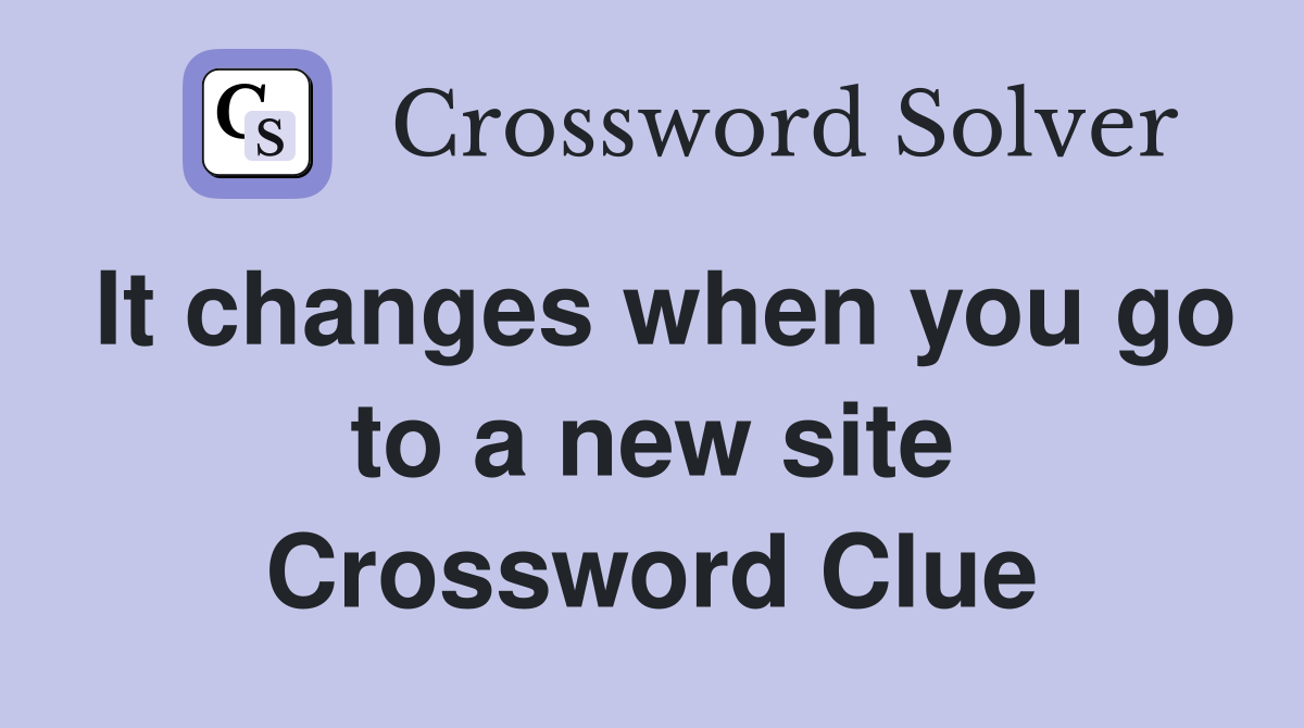 It changes when you go to a new site Crossword Clue
