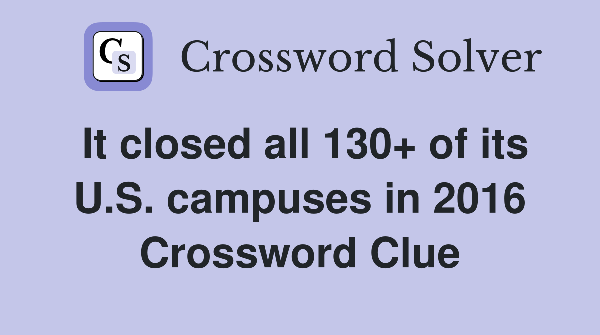 It closed all 130+ of its U.S. campuses in 2016 Crossword Clue