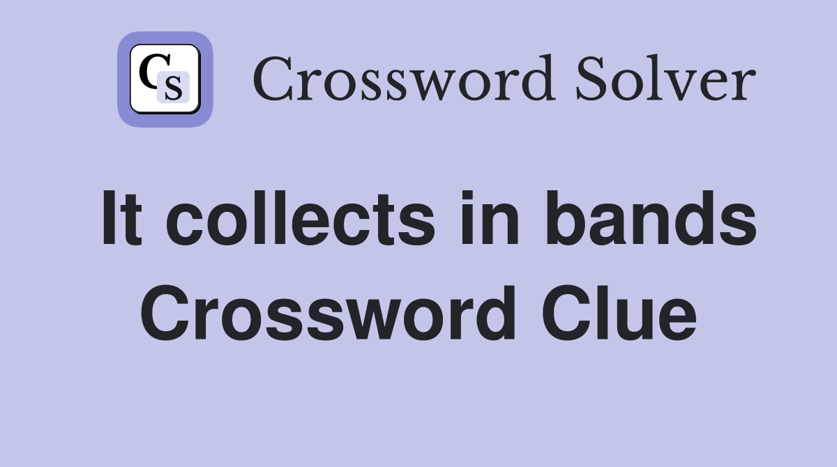It collects in bands Crossword Clue