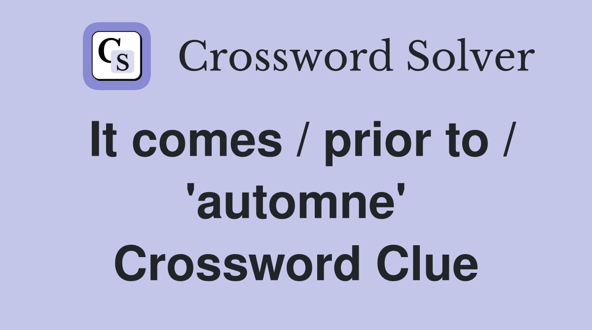 It comes / prior to / 'automne' Crossword Clue