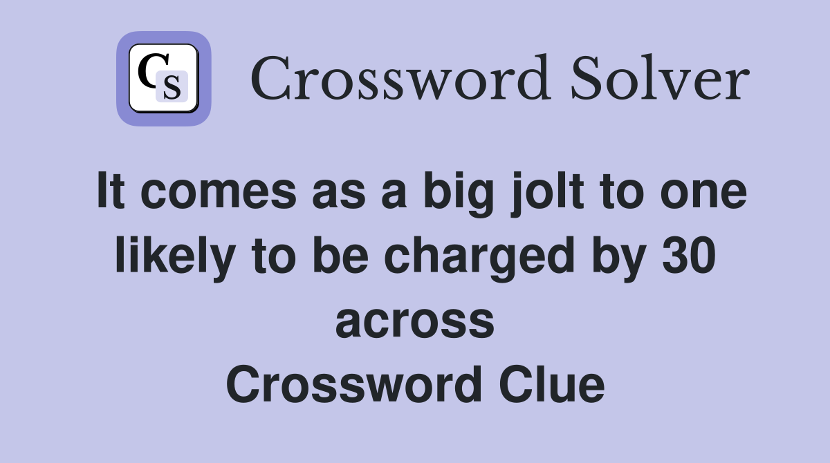 It comes as a big jolt to one likely to be charged by 30 across Crossword Clue