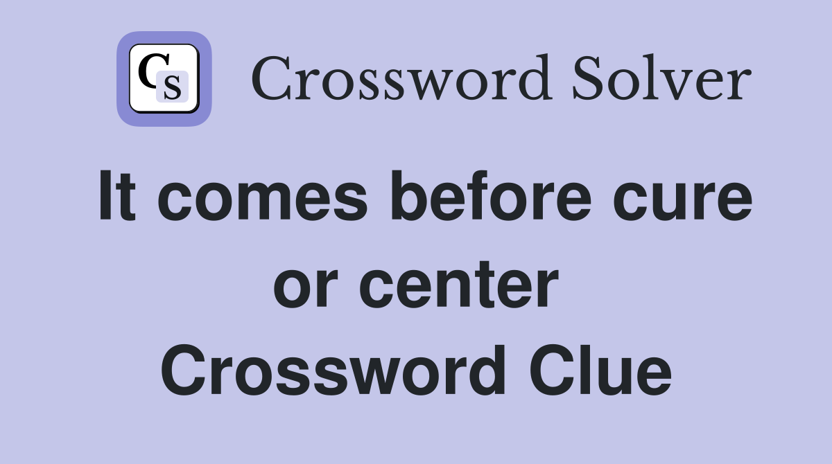 It comes before cure or center Crossword Clue