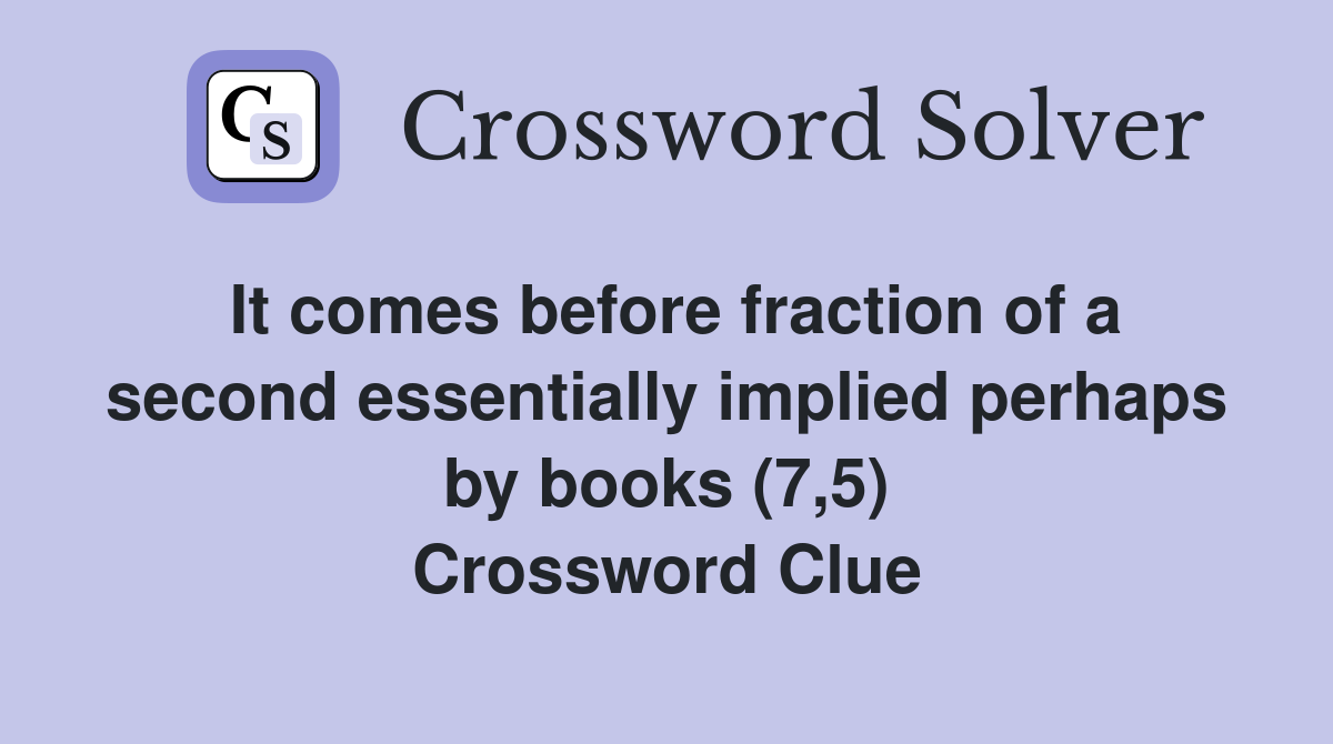 It comes before fraction of a second essentially implied perhaps by books (7,5) Crossword Clue