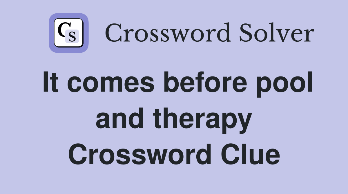 It comes before pool and therapy Crossword Clue