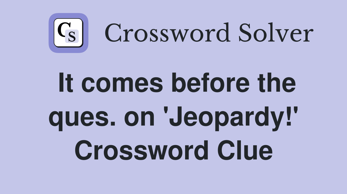 It comes before the ques. on 'Jeopardy!' Crossword Clue