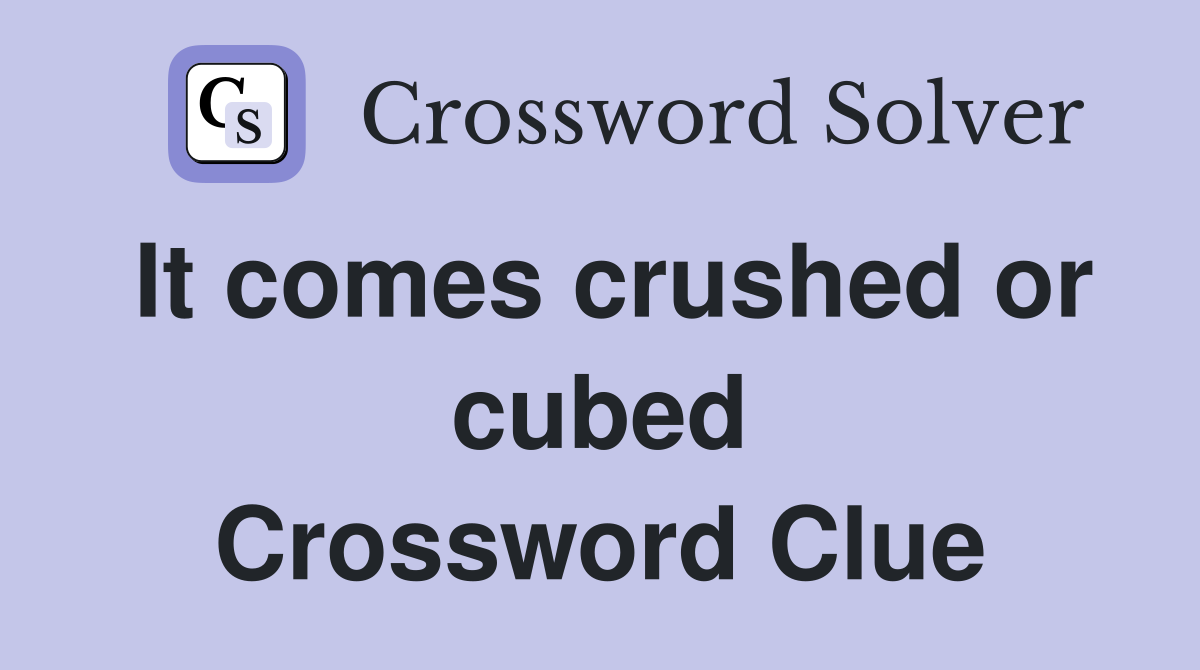 It comes crushed or cubed Crossword Clue