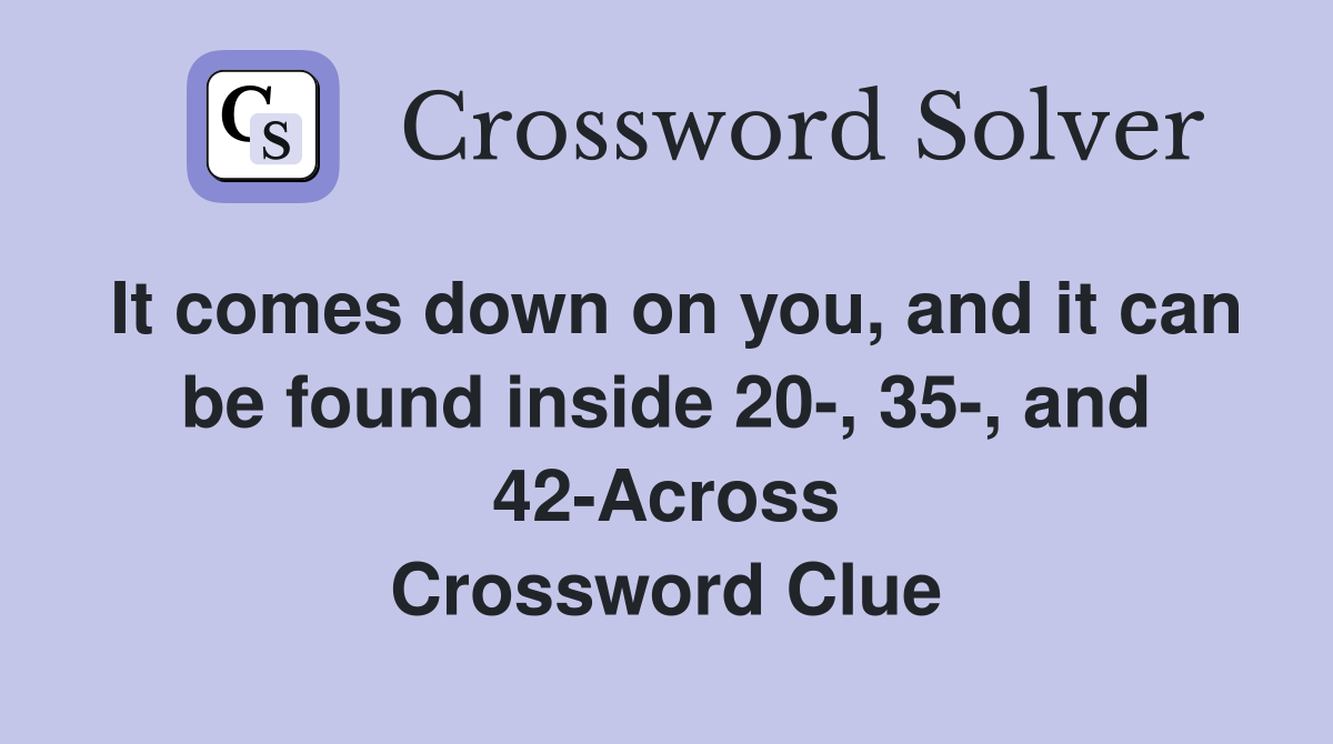 It comes down on you, and it can be found inside 20-, 35-, and 42-Across Crossword Clue