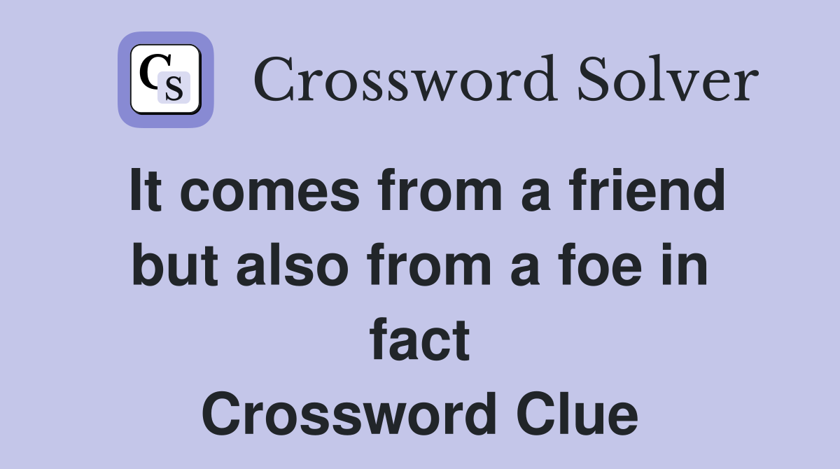 It comes from a friend but also from a foe in fact Crossword Clue