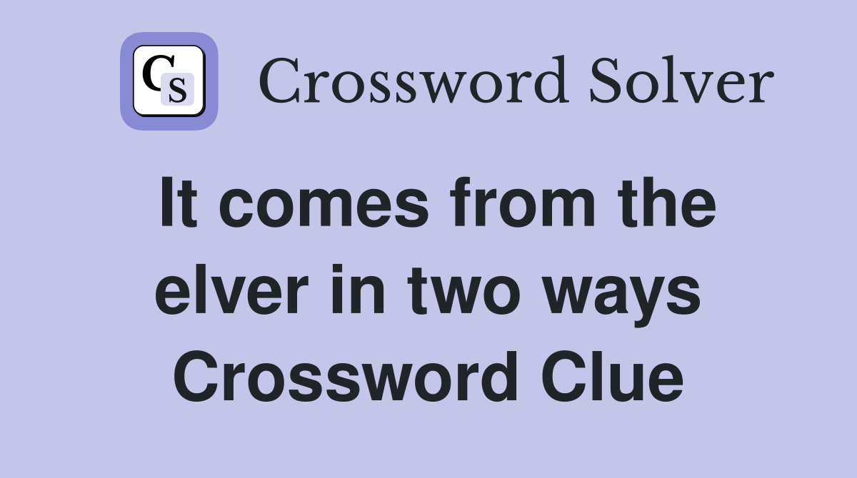 It comes from the elver in two ways Crossword Clue