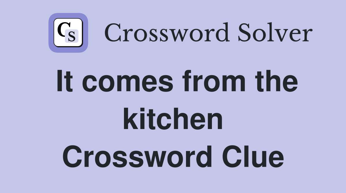 It comes from the kitchen Crossword Clue