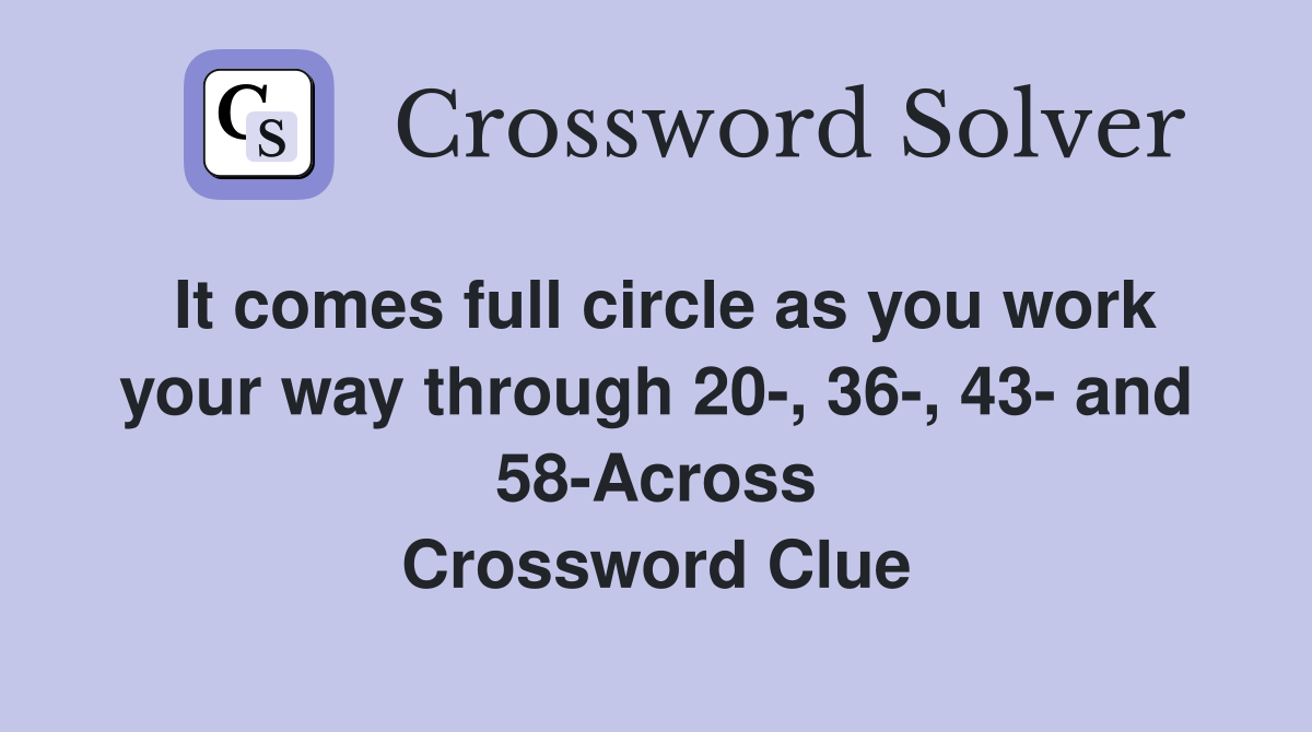It comes full circle as you work your way through 20-, 36-, 43- and 58-Across Crossword Clue