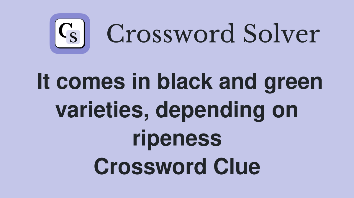 It comes in black and green varieties, depending on ripeness Crossword Clue