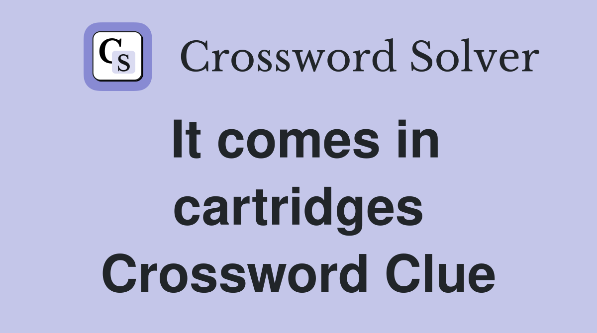 It comes in cartridges Crossword Clue