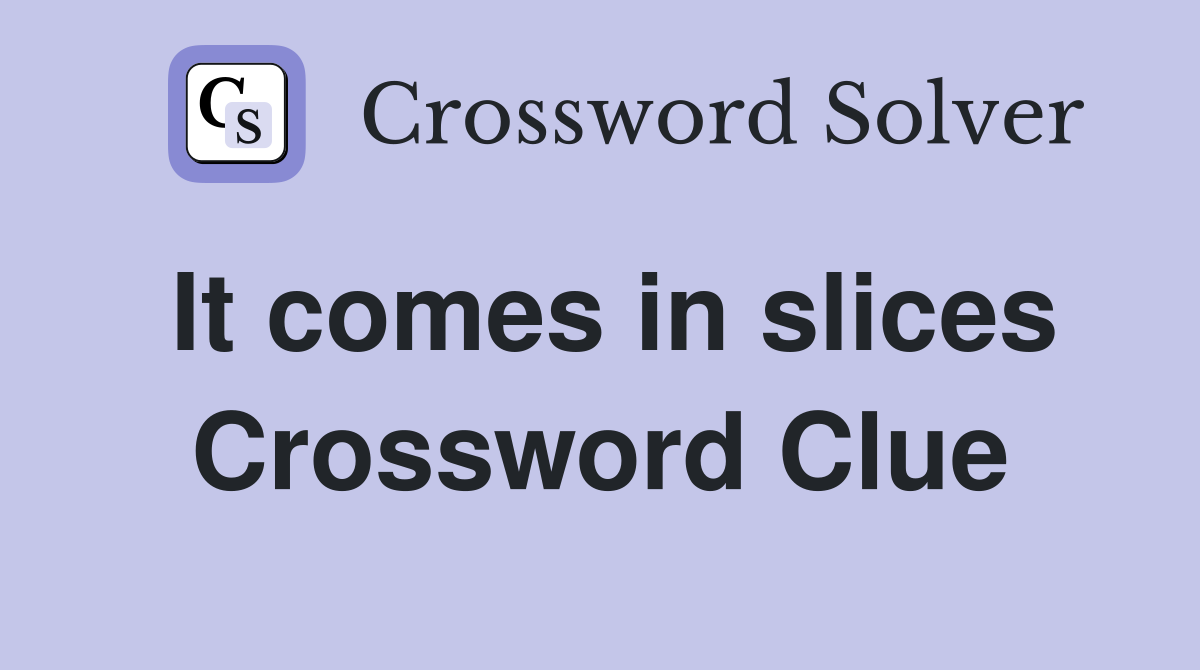 It comes in slices Crossword Clue