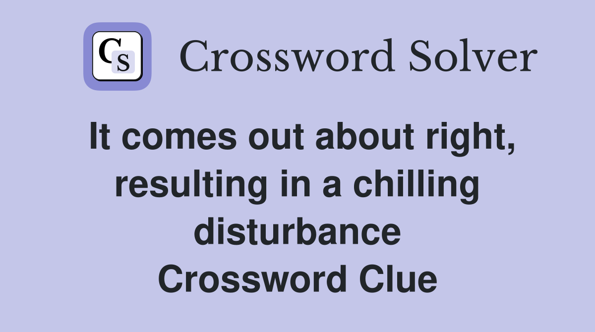 It comes out about right, resulting in a chilling disturbance Crossword Clue