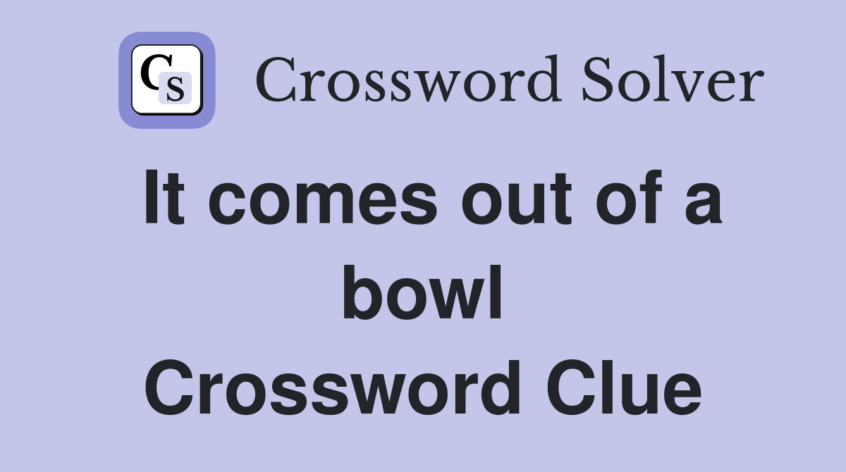 It comes out of a bowl Crossword Clue