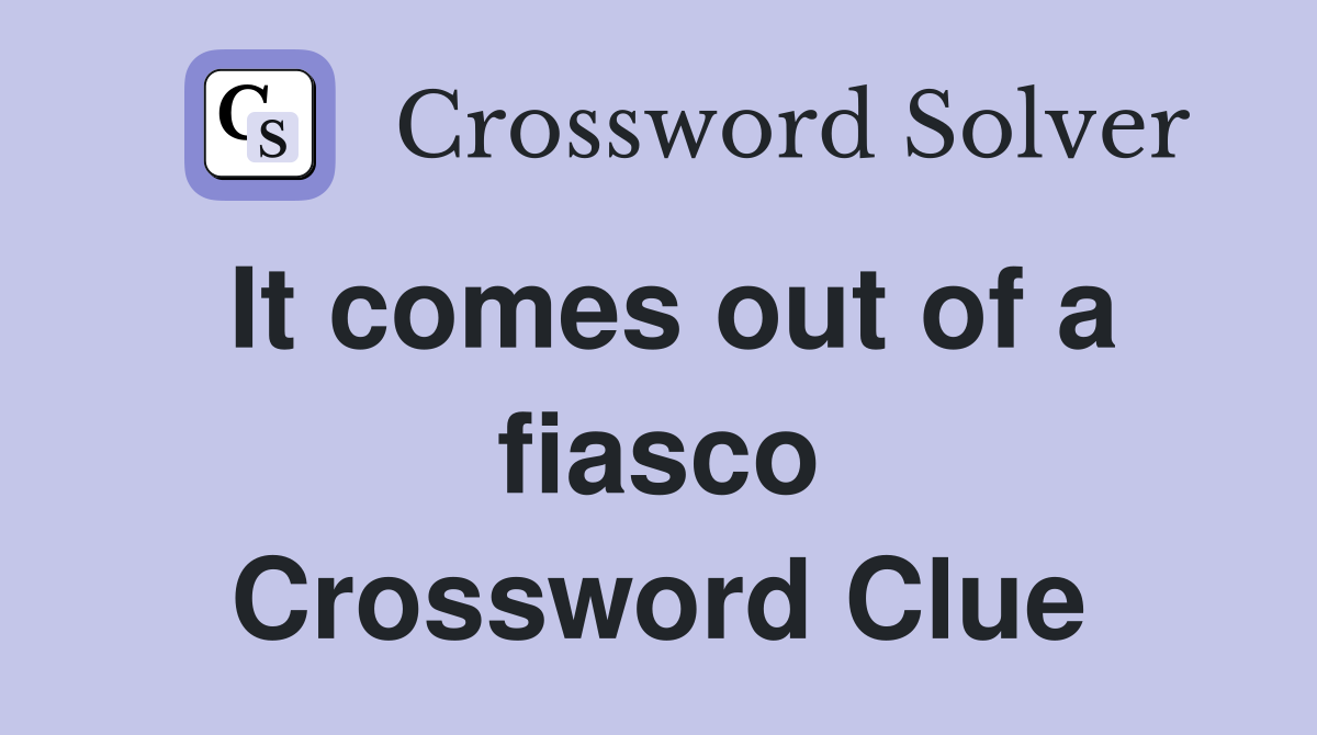 It comes out of a fiasco Crossword Clue
