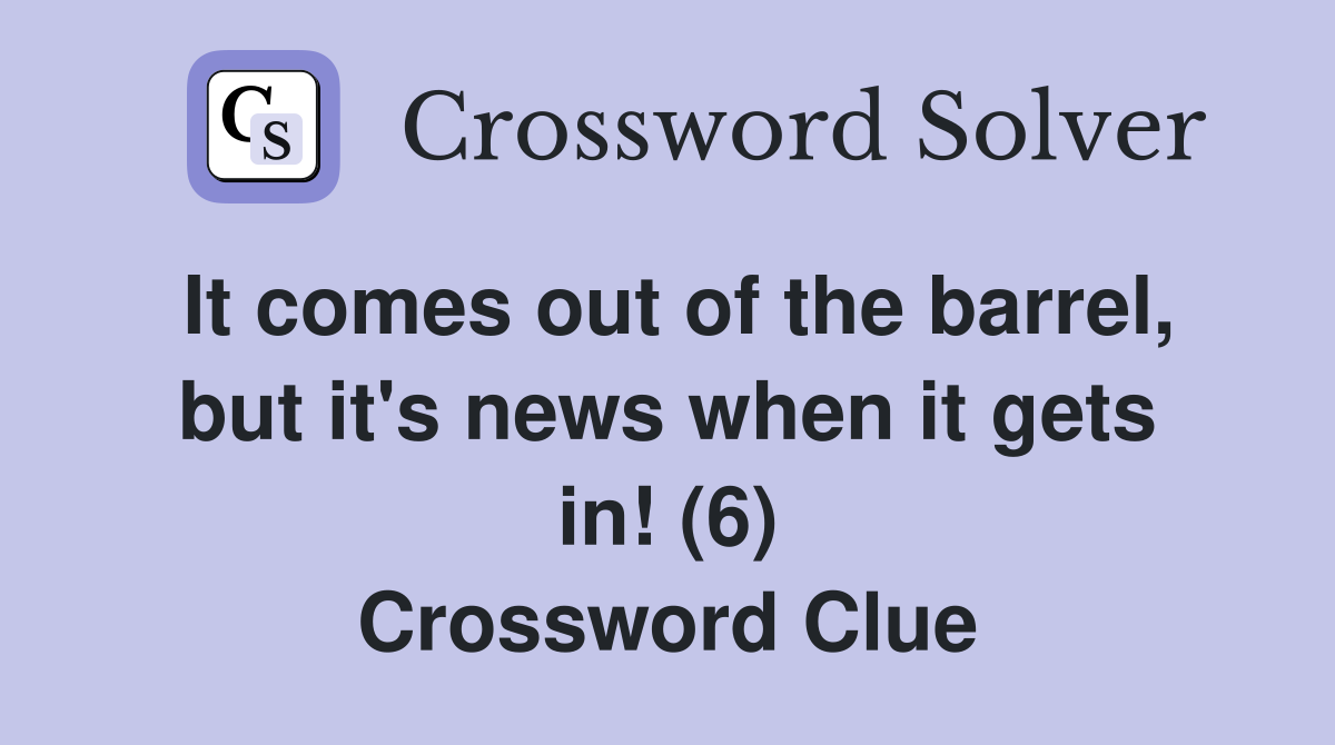 It comes out of the barrel, but it's news when it gets in! (6) Crossword Clue