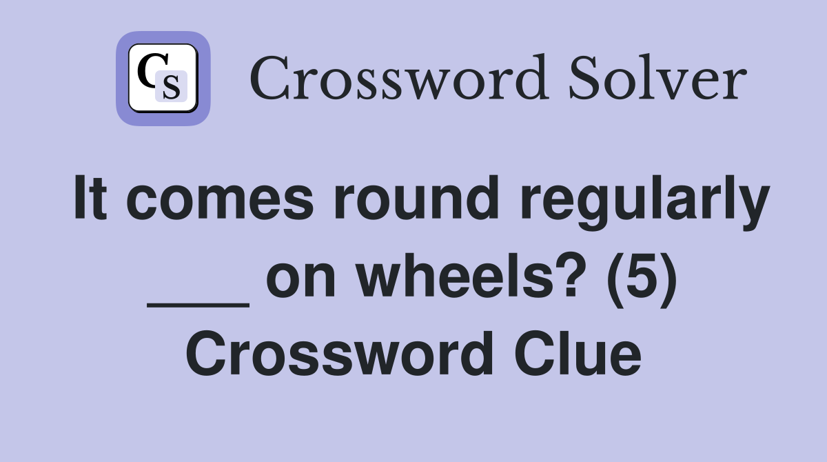 It comes round regularly ___ on wheels? (5) Crossword Clue