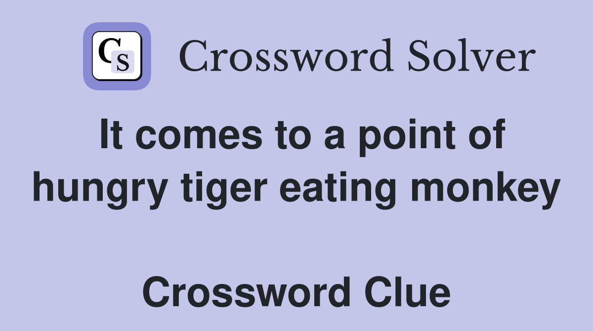 It comes to a point of hungry tiger eating monkey  Crossword Clue
