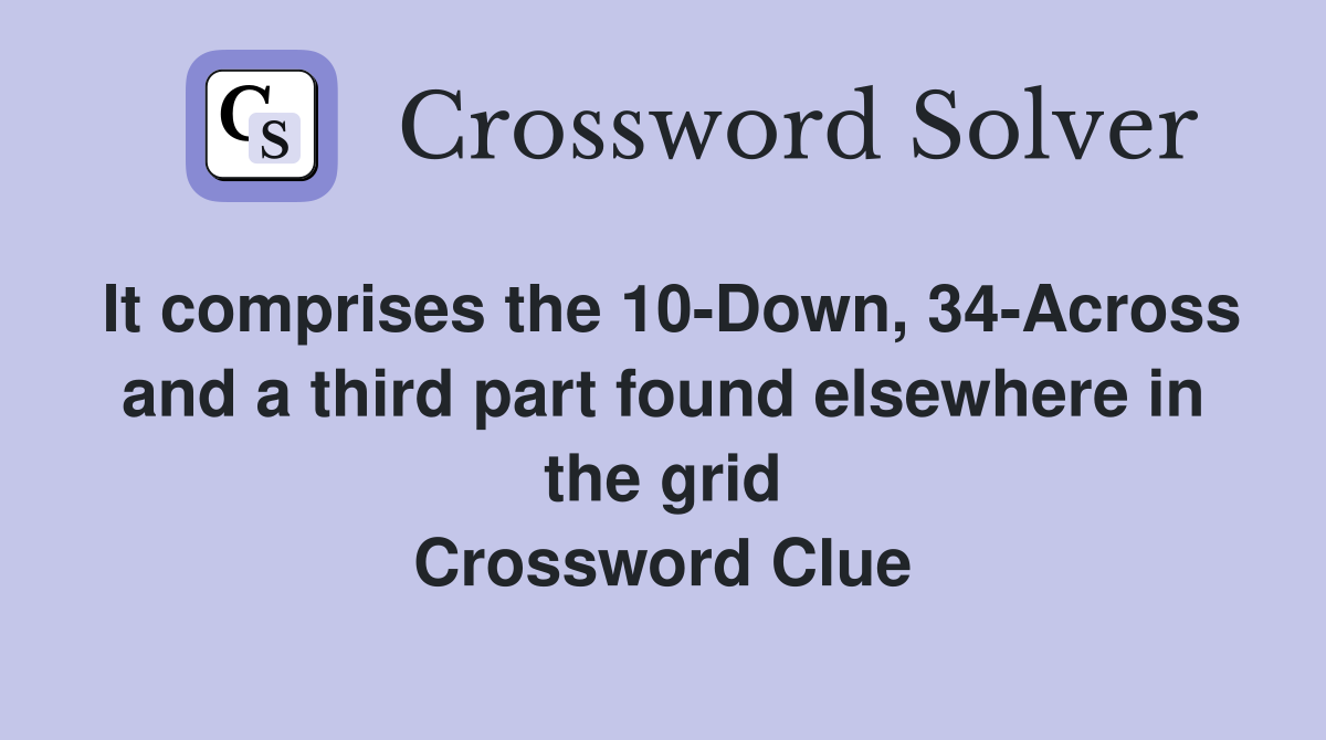 It comprises the 10-Down, 34-Across and a third part found elsewhere in the grid Crossword Clue