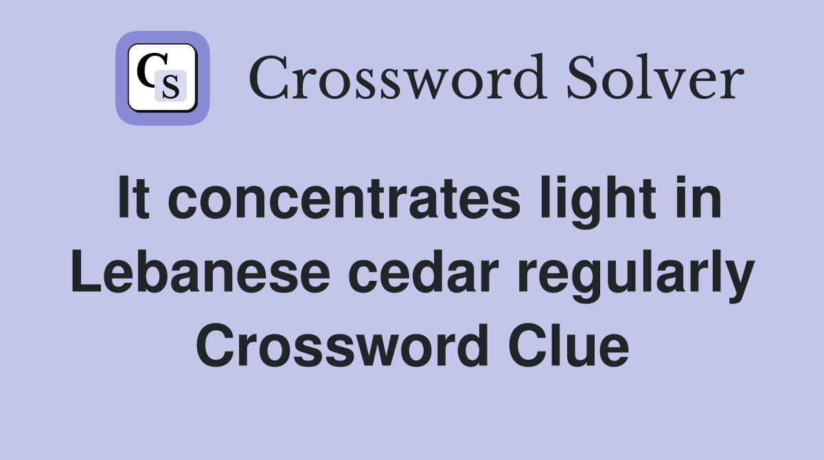 It concentrates light in Lebanese cedar regularly Crossword Clue