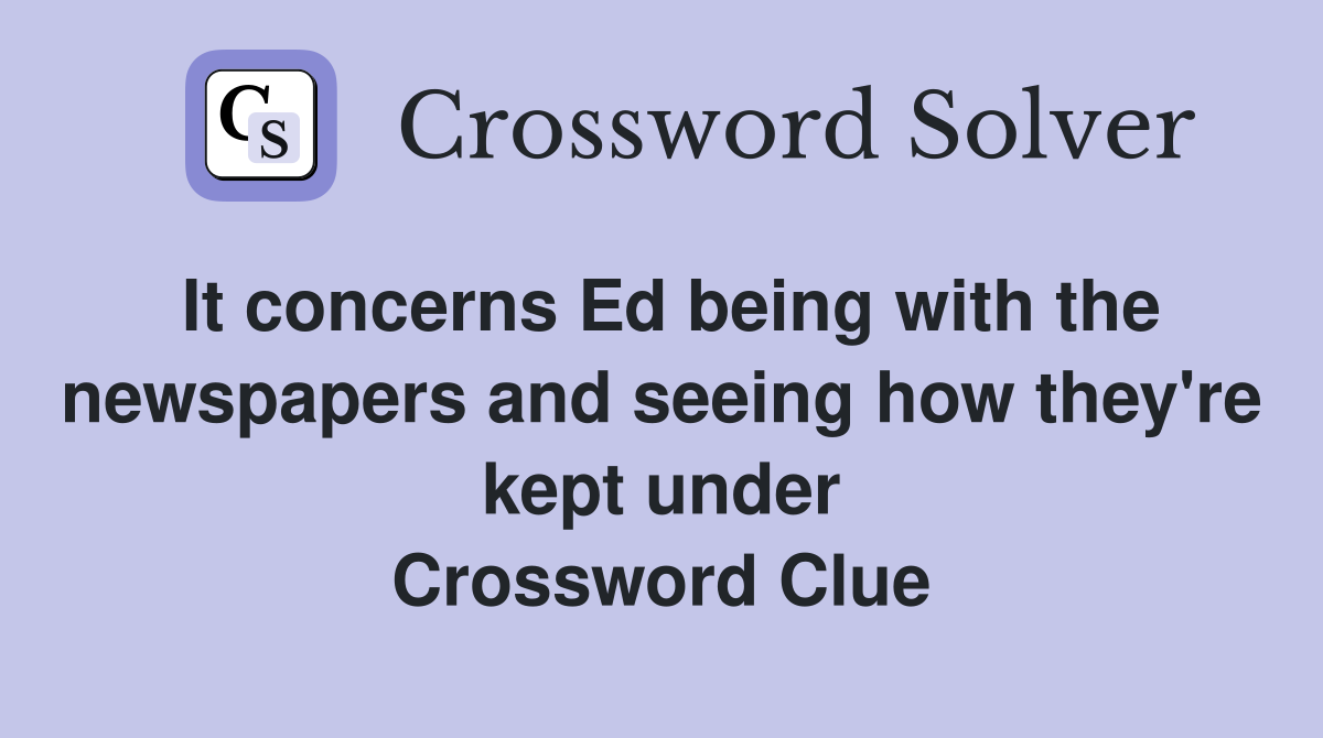 It concerns Ed being with the newspapers and seeing how they're kept under Crossword Clue