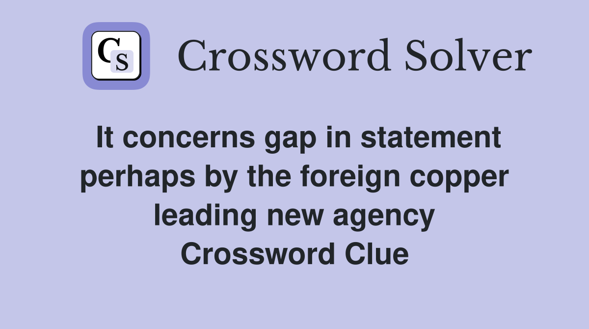 It concerns gap in statement perhaps by the foreign copper leading new agency Crossword Clue