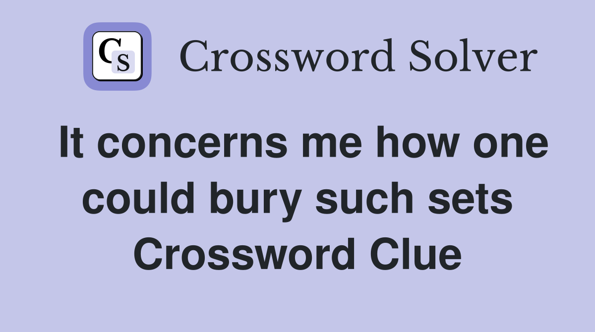 It concerns me how one could bury such sets Crossword Clue