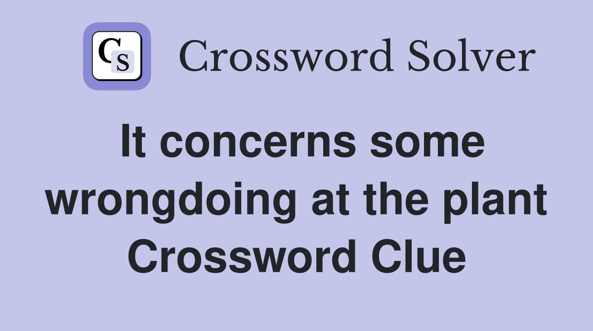 It concerns some wrongdoing at the plant Crossword Clue
