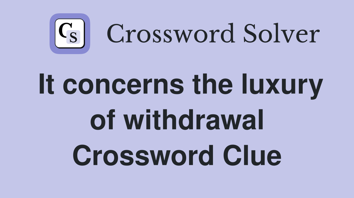 It concerns the luxury of withdrawal Crossword Clue