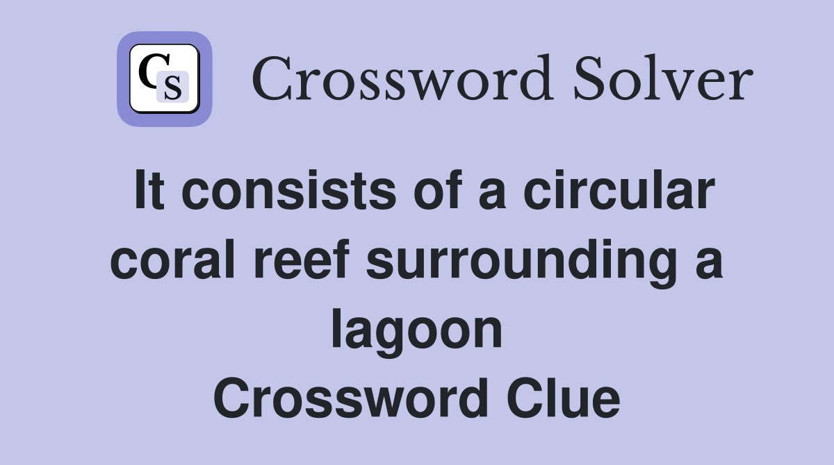 It consists of a circular coral reef surrounding a lagoon Crossword Clue