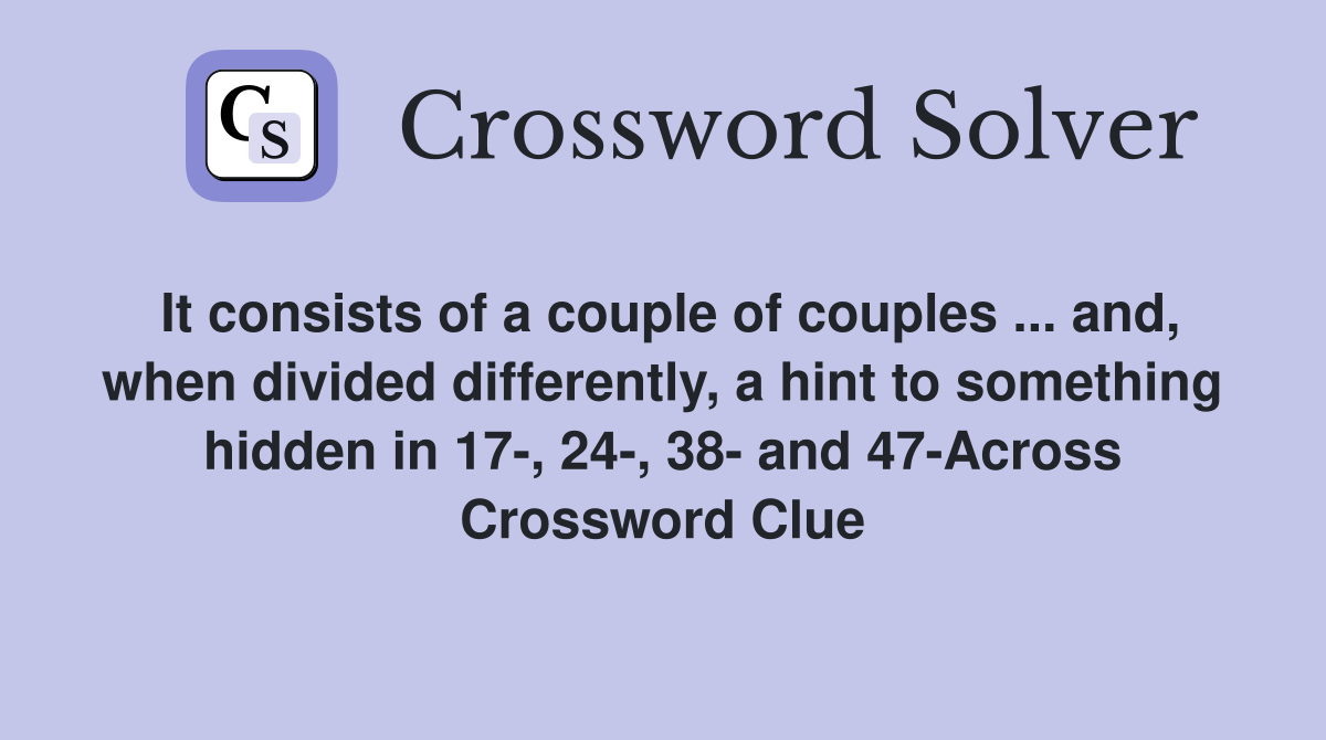 It consists of a couple of couples ... and, when divided differently, a hint to something hidden in 17-, 24-, 38- and 47-Across Crossword Clue