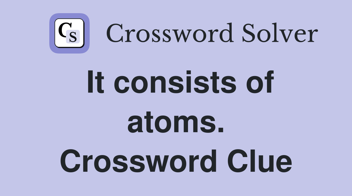 It consists of atoms. Crossword Clue