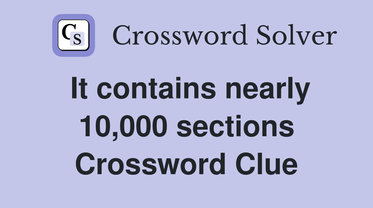 It contains nearly 10,000 sections Crossword Clue
