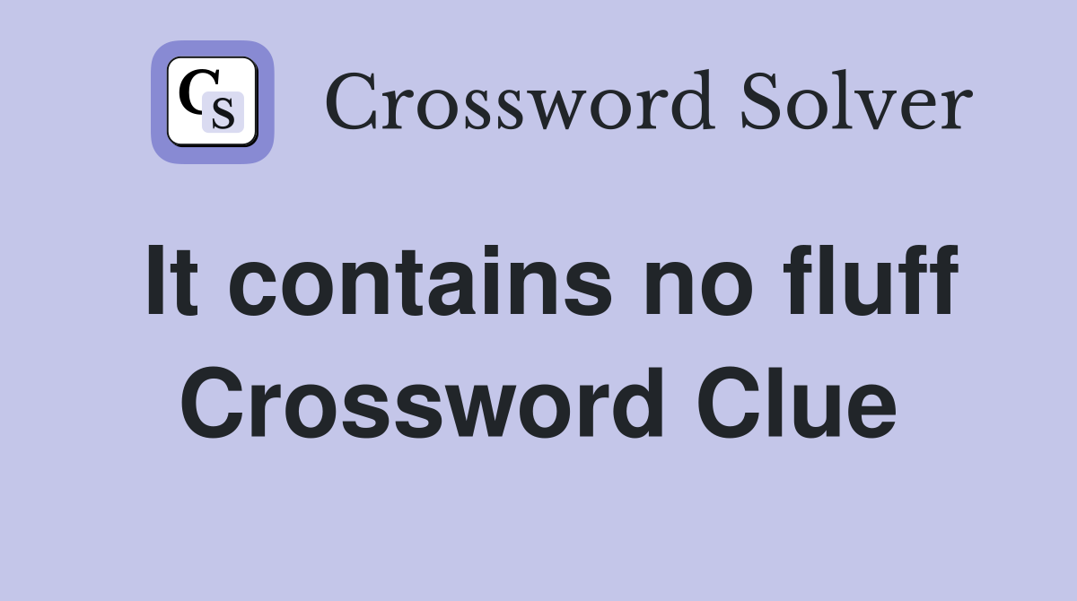 It contains no fluff Crossword Clue