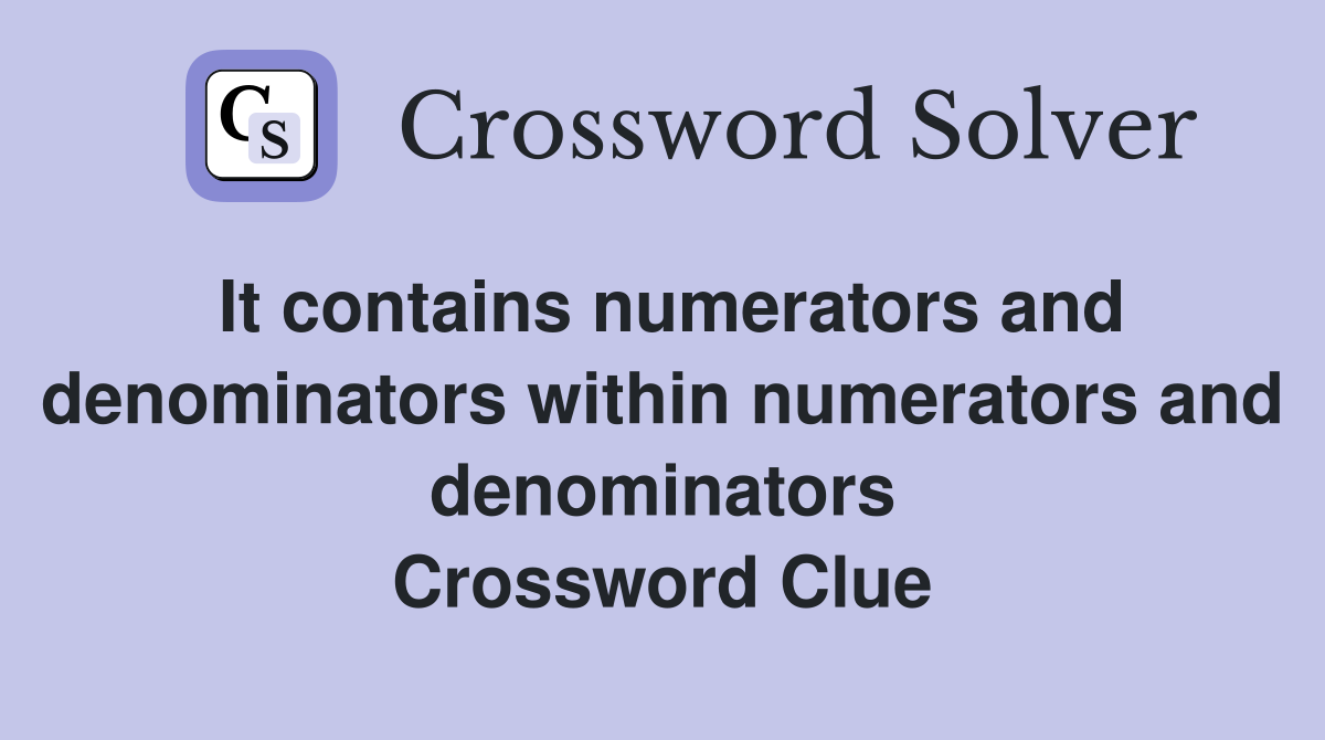 It contains numerators and denominators within numerators and denominators Crossword Clue