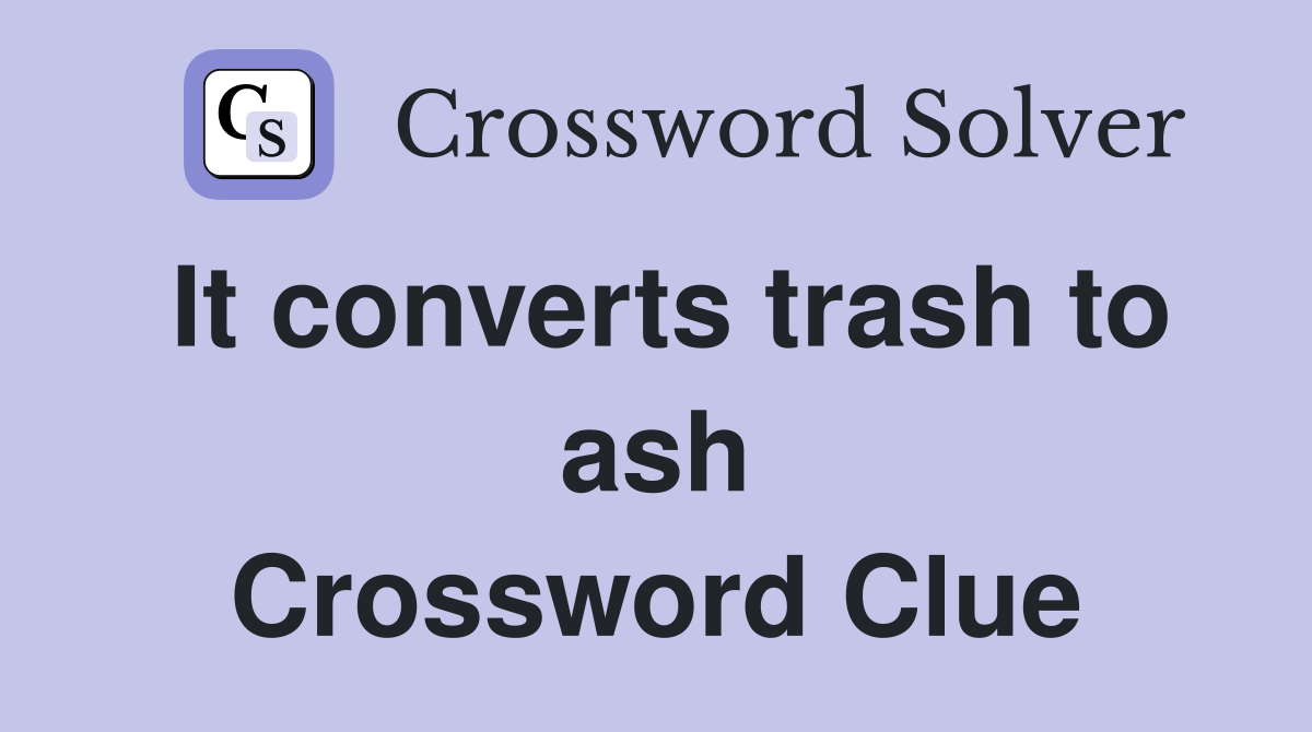 It converts trash to ash Crossword Clue