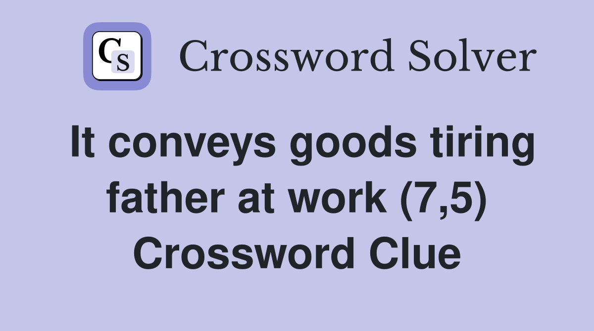 It conveys goods tiring father at work (7,5) Crossword Clue