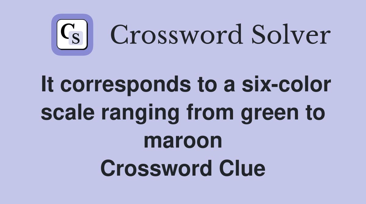 It corresponds to a six-color scale ranging from green to maroon Crossword Clue