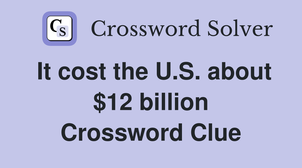 It cost the U.S. about $12 billion Crossword Clue