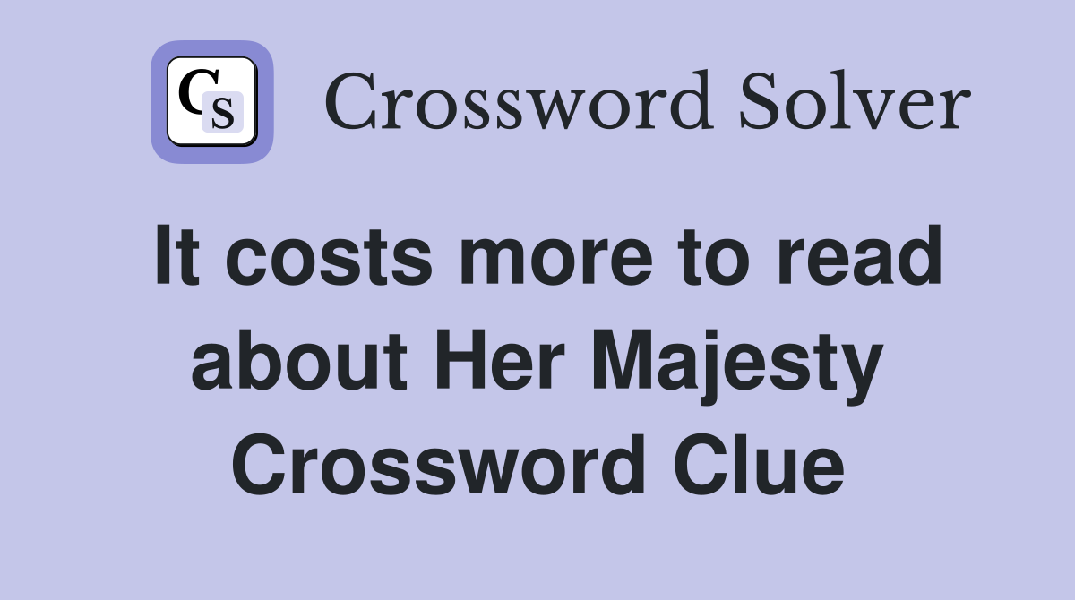 It costs more to read about Her Majesty Crossword Clue