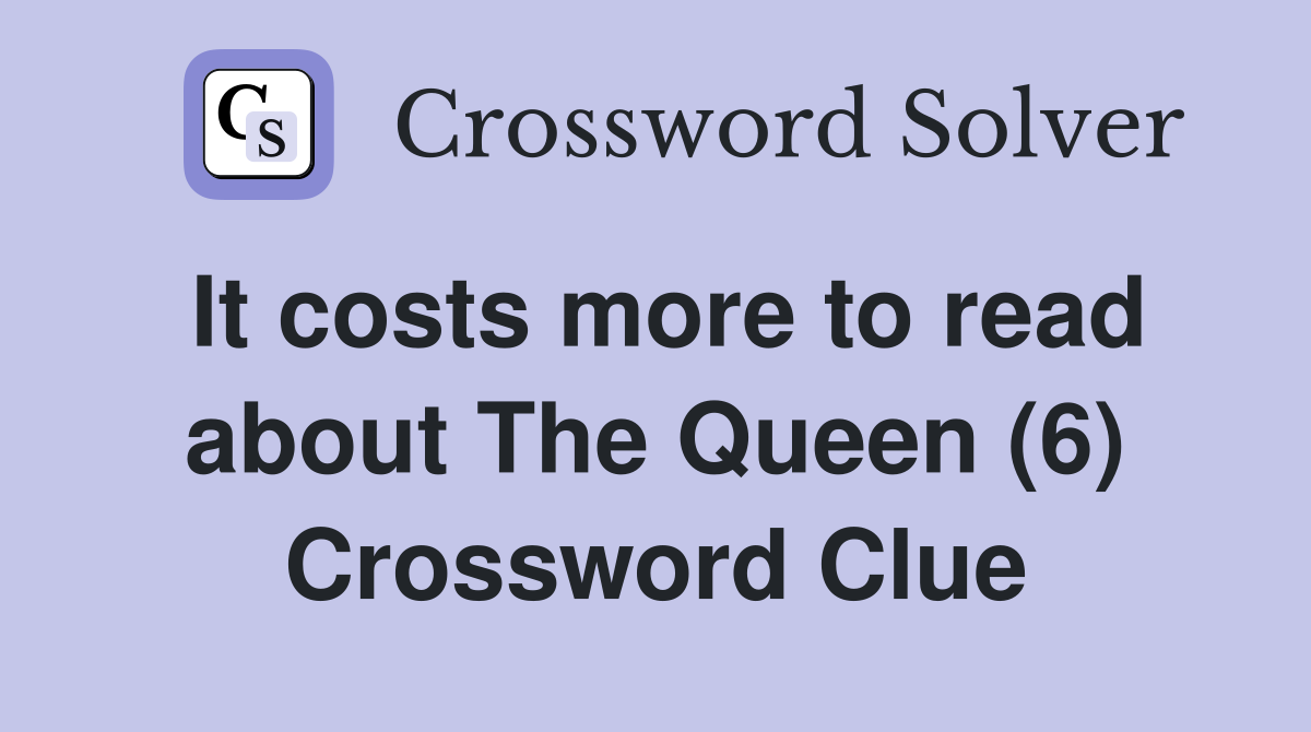 It costs more to read about The Queen (6) Crossword Clue