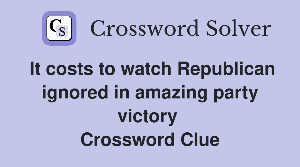 It costs to watch Republican ignored in amazing party victory  Crossword Clue