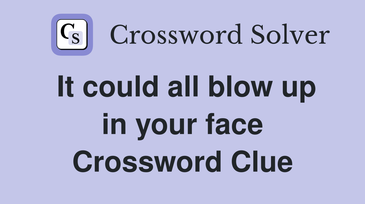 It could all blow up in your face Crossword Clue